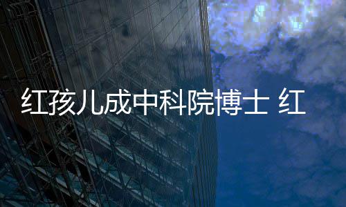 儿成儿扮今身家上红孩红孩培如士 院博演者亿中科赵欣