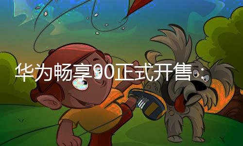 华为9元正式麟8麒起畅享开售