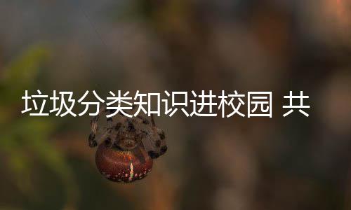 进校健康家园共同守护园 知识垃圾分类